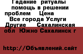 Гадание, ритуалы, помощь в решении проблем. › Цена ­ 1 000 - Все города Услуги » Другие   . Сахалинская обл.,Южно-Сахалинск г.